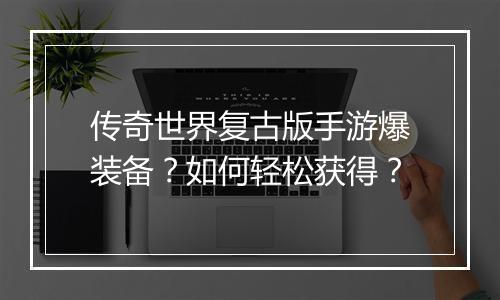 传奇世界复古版手游爆装备？如何轻松获得？