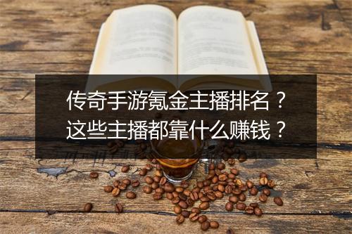 传奇手游氪金主播排名？这些主播都靠什么赚钱？