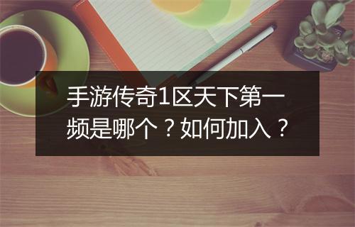 手游传奇1区天下第一频是哪个？如何加入？