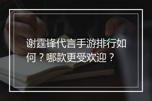 谢霆锋代言手游排行如何？哪款更受欢迎？