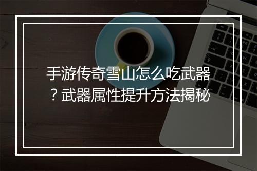 手游传奇雪山怎么吃武器？武器属性提升方法揭秘