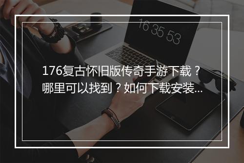 176复古怀旧版传奇手游下载？哪里可以找到？如何下载安装？
