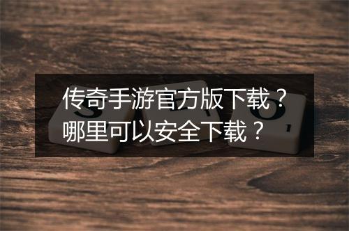 传奇手游官方版下载？哪里可以安全下载？
