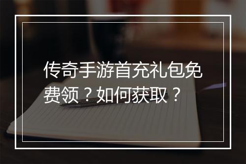 传奇手游首充礼包免费领？如何获取？