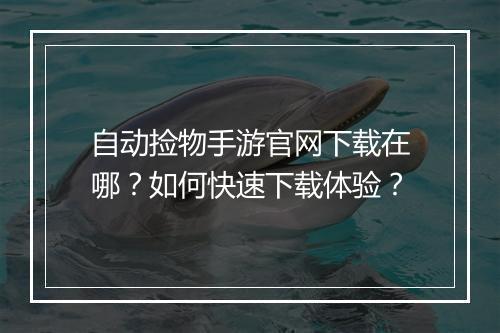 自动捡物手游官网下载在哪？如何快速下载体验？