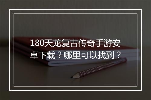 180天龙复古传奇手游安卓下载？哪里可以找到？