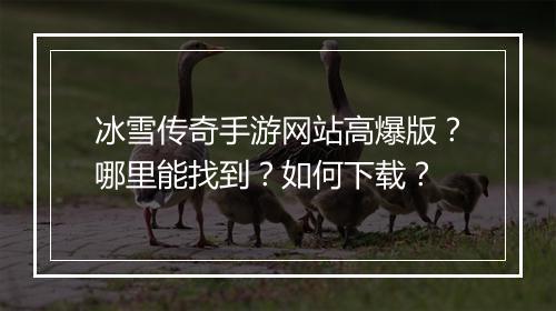 冰雪传奇手游网站高爆版？哪里能找到？如何下载？