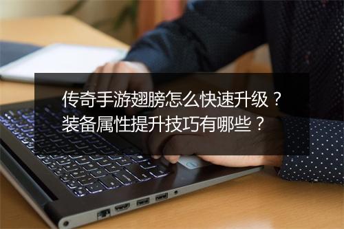 传奇手游翅膀怎么快速升级？装备属性提升技巧有哪些？