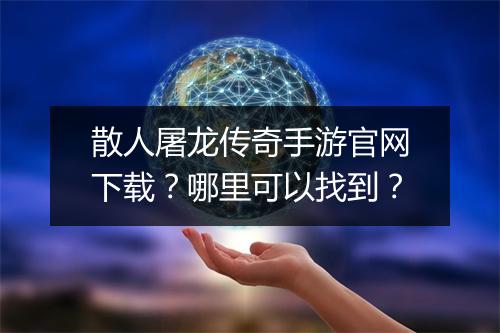 散人屠龙传奇手游官网下载？哪里可以找到？