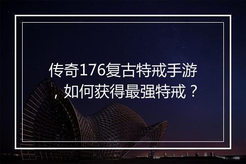 传奇176复古特戒手游，如何获得最强特戒？