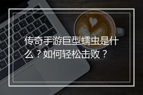 传奇手游巨型蠕虫是什么？如何轻松击败？