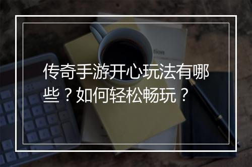 传奇手游开心玩法有哪些？如何轻松畅玩？