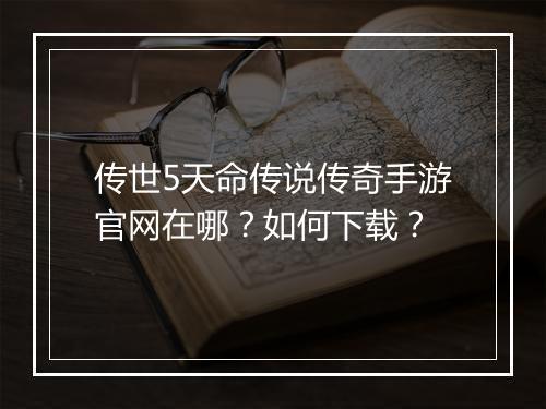 传世5天命传说传奇手游官网在哪？如何下载？