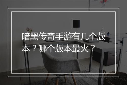 暗黑传奇手游有几个版本？哪个版本最火？