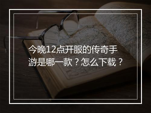 今晚12点开服的传奇手游是哪一款？怎么下载？