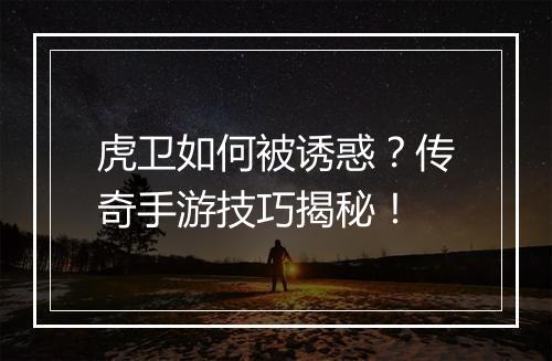 虎卫如何被诱惑？传奇手游技巧揭秘！