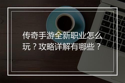 传奇手游全新职业怎么玩？攻略详解有哪些？