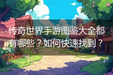 传奇世界手游图鉴大全都有哪些？如何快速找到？