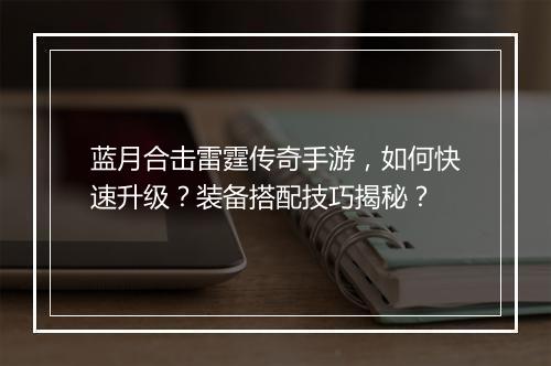 蓝月合击雷霆传奇手游，如何快速升级？装备搭配技巧揭秘？