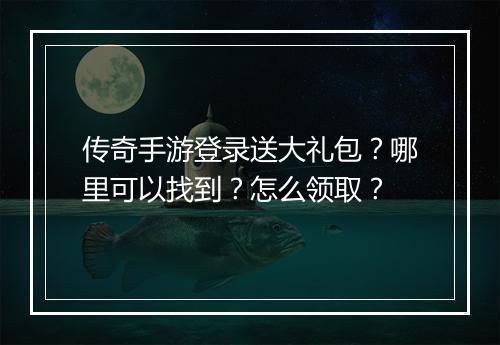 传奇手游登录送大礼包？哪里可以找到？怎么领取？