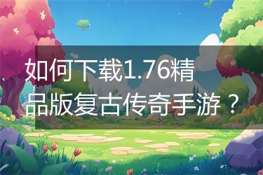 如何下载1.76精品版复古传奇手游？