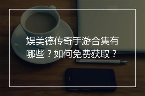 娱美德传奇手游合集有哪些？如何免费获取？