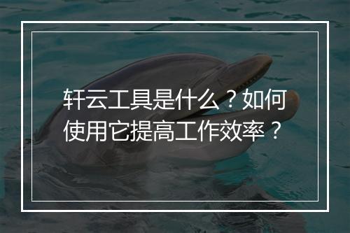 轩云工具是什么？如何使用它提高工作效率？