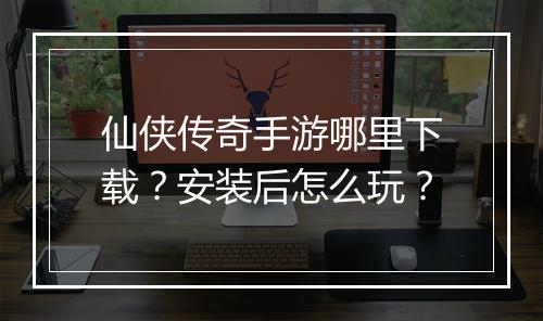 仙侠传奇手游哪里下载？安装后怎么玩？