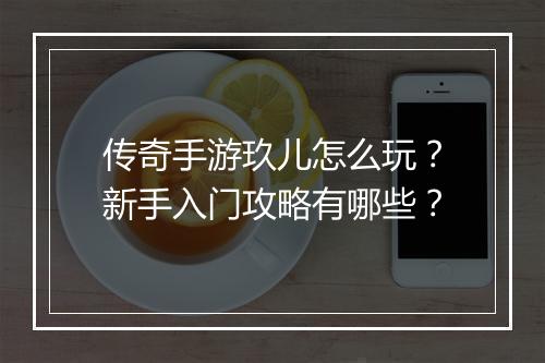 传奇手游玖儿怎么玩？新手入门攻略有哪些？