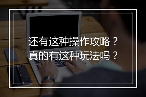 还有这种操作攻略？真的有这种玩法吗？