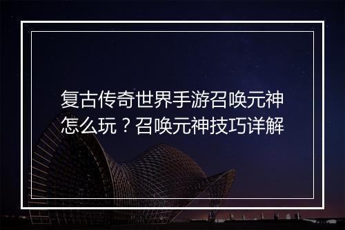 复古传奇世界手游召唤元神怎么玩？召唤元神技巧详解