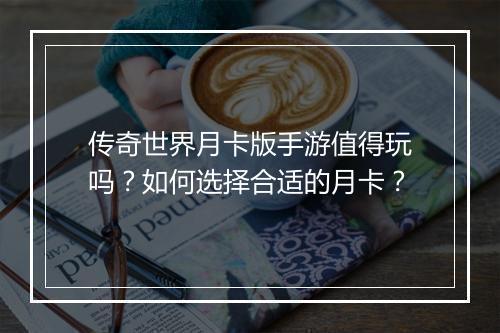 传奇世界月卡版手游值得玩吗？如何选择合适的月卡？