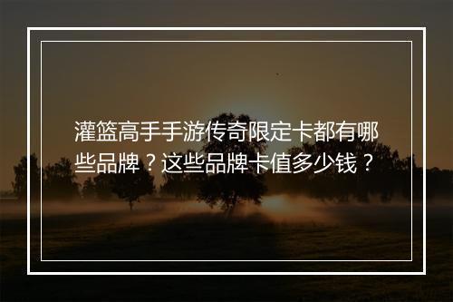 灌篮高手手游传奇限定卡都有哪些品牌？这些品牌卡值多少钱？
