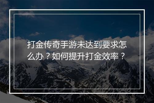 打金传奇手游未达到要求怎么办？如何提升打金效率？