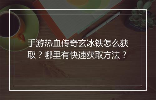 手游热血传奇玄冰铁怎么获取？哪里有快速获取方法？