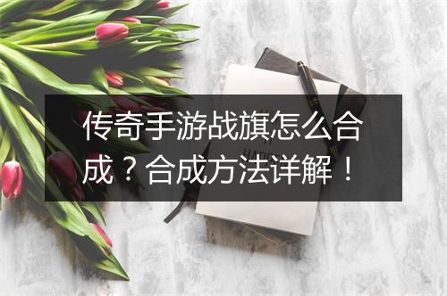 传奇手游战旗怎么合成？合成方法详解！