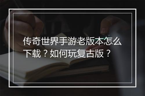传奇世界手游老版本怎么下载？如何玩复古版？
