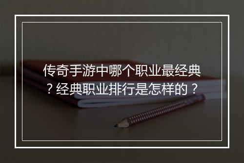 传奇手游中哪个职业最经典？经典职业排行是怎样的？