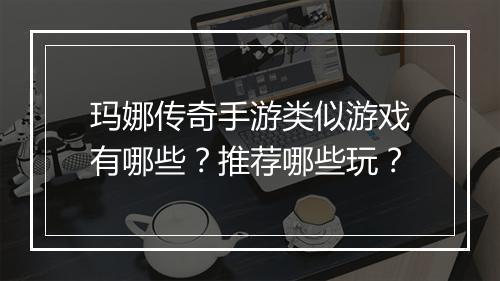 玛娜传奇手游类似游戏有哪些？推荐哪些玩？
