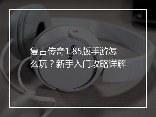 复古传奇1.85版手游怎么玩？新手入门攻略详解