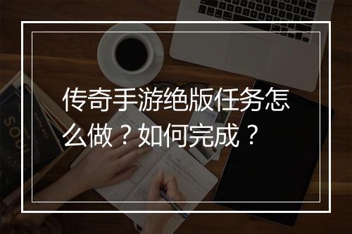 传奇手游绝版任务怎么做？如何完成？