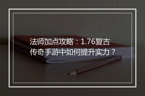 法师加点攻略：1.76复古传奇手游中如何提升实力？