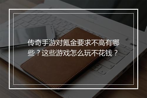 传奇手游对氪金要求不高有哪些？这些游戏怎么玩不花钱？