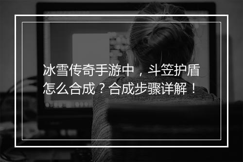 冰雪传奇手游中，斗笠护盾怎么合成？合成步骤详解！