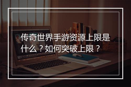 传奇世界手游资源上限是什么？如何突破上限？