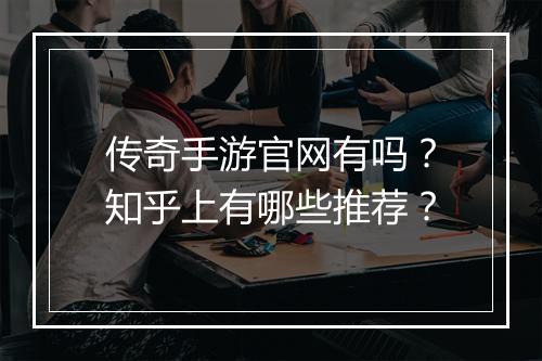 传奇手游官网有吗？知乎上有哪些推荐？