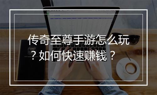 传奇至尊手游怎么玩？如何快速赚钱？