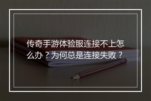 传奇手游体验服连接不上怎么办？为何总是连接失败？