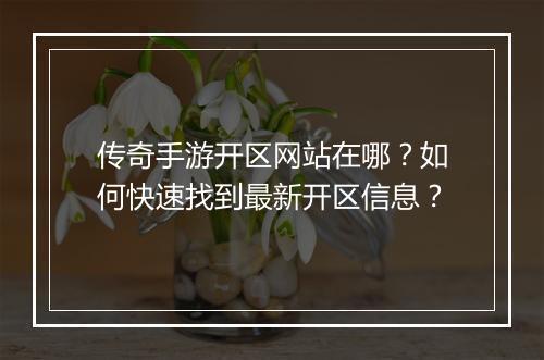 传奇手游开区网站在哪？如何快速找到最新开区信息？