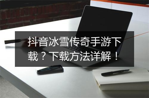 抖音冰雪传奇手游下载？下载方法详解！